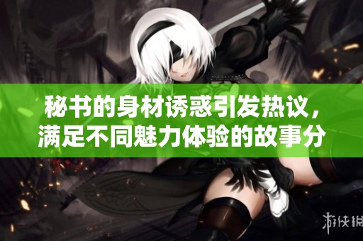 秘书的身材诱惑引发热议，满足不同魅力体验的故事分享