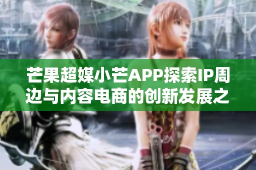 芒果超媒小芒APP探索IP周边与内容电商的创新发展之路