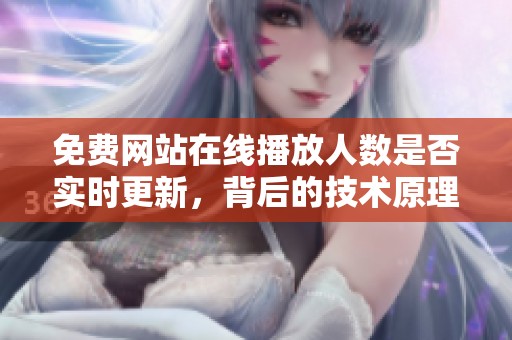 免费网站在线播放人数是否实时更新，背后的技术原理是什么