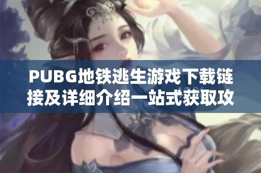 PUBG地铁逃生游戏下载链接及详细介绍一站式获取攻略