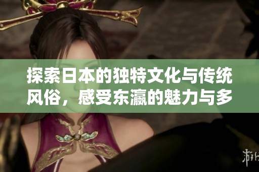 探索日本的独特文化与传统风俗，感受东瀛的魅力与多样性