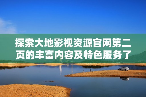 探索大地影视资源官网第二页的丰富内容及特色服务了解更多影片信息