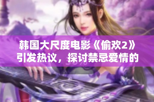 韩国大尺度电影《偷欢2》引发热议，探讨禁忌爱情的复杂与纠结