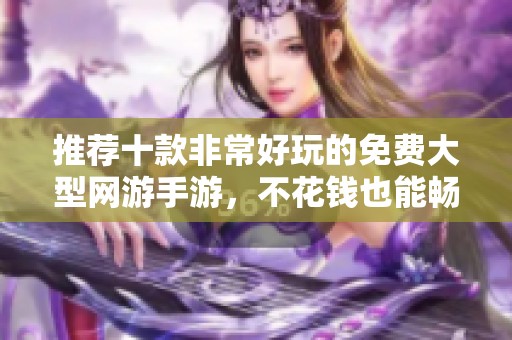 推荐十款非常好玩的免费大型网游手游，不花钱也能畅玩！