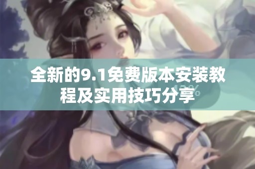全新的9.1免费版本安装教程及实用技巧分享