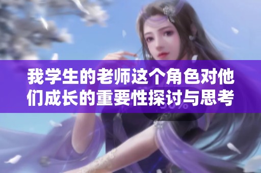 我学生的老师这个角色对他们成长的重要性探讨与思考