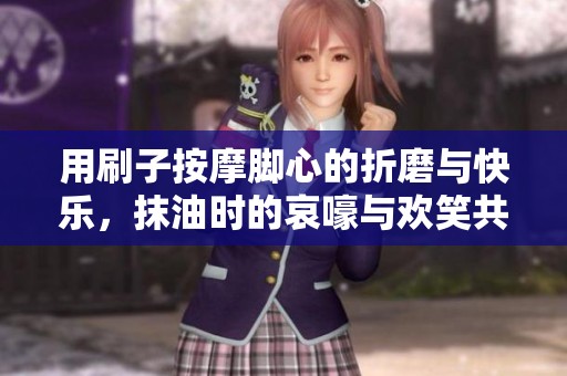 用刷子按摩脚心的折磨与快乐，抹油时的哀嚎与欢笑共存