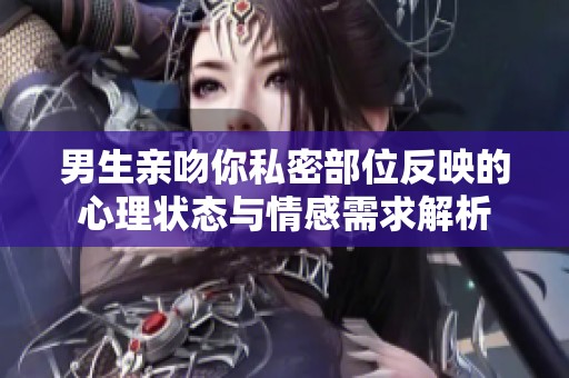 男生亲吻你私密部位反映的心理状态与情感需求解析