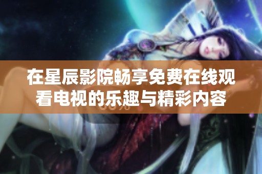 在星辰影院畅享免费在线观看电视的乐趣与精彩内容