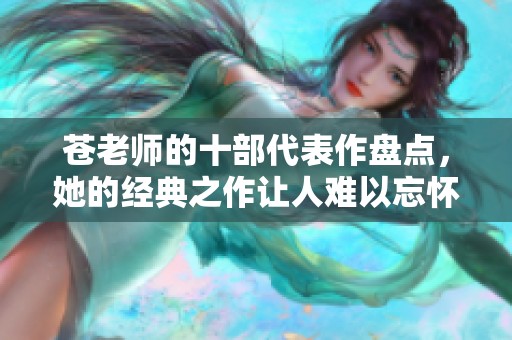 苍老师的十部代表作盘点，她的经典之作让人难以忘怀