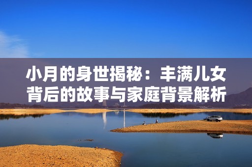 小月的身世揭秘：丰满儿女背后的故事与家庭背景解析