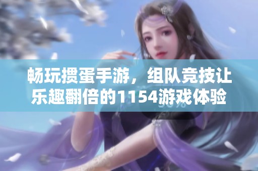 畅玩掼蛋手游，组队竞技让乐趣翻倍的1154游戏体验