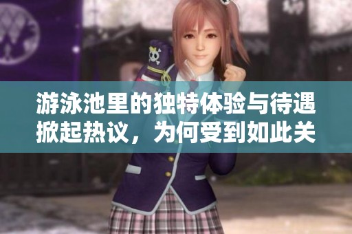 游泳池里的独特体验与待遇掀起热议，为何受到如此关注