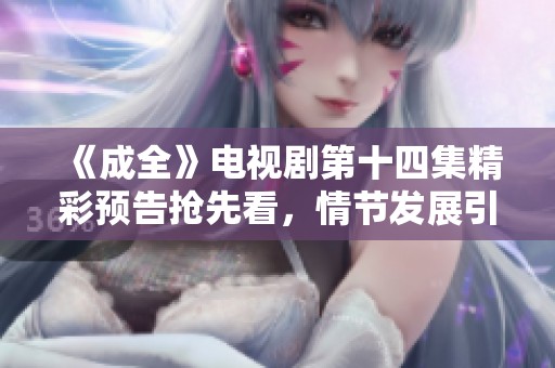 《成全》电视剧第十四集精彩预告抢先看，情节发展引人期待