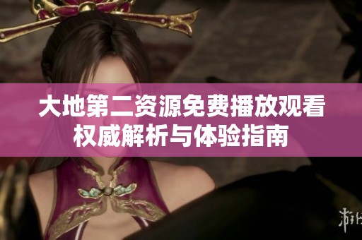 大地第二资源免费播放观看权威解析与体验指南