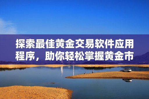 探索最佳黄金交易软件应用程序，助你轻松掌握黄金市场动态与投资机会