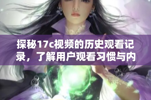 探秘17c视频的历史观看记录，了解用户观看习惯与内容演变