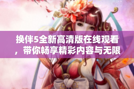 换伴5全新高清版在线观看，带你畅享精彩内容与无限乐趣