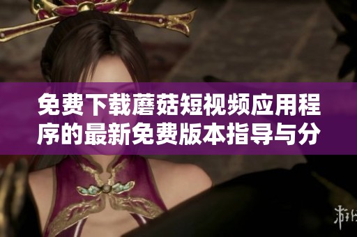 免费下载蘑菇短视频应用程序的最新免费版本指导与分享