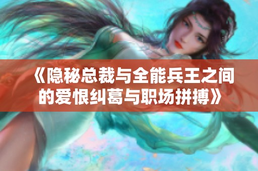 《隐秘总裁与全能兵王之间的爱恨纠葛与职场拼搏》