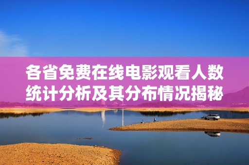 各省免费在线电影观看人数统计分析及其分布情况揭秘