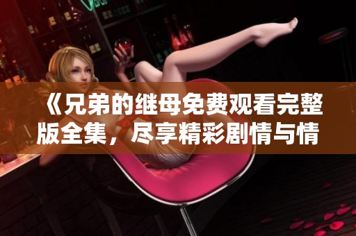 《兄弟的继母免费观看完整版全集，尽享精彩剧情与情感冲突》