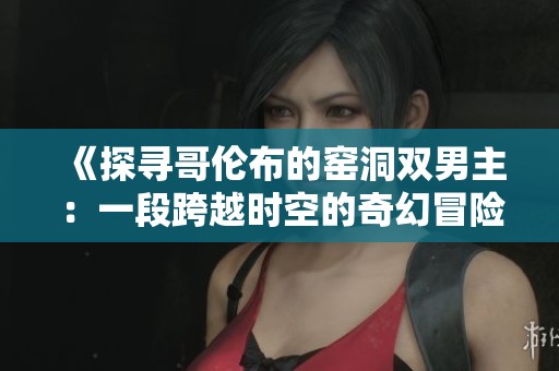 《探寻哥伦布的窑洞双男主：一段跨越时空的奇幻冒险之旅》