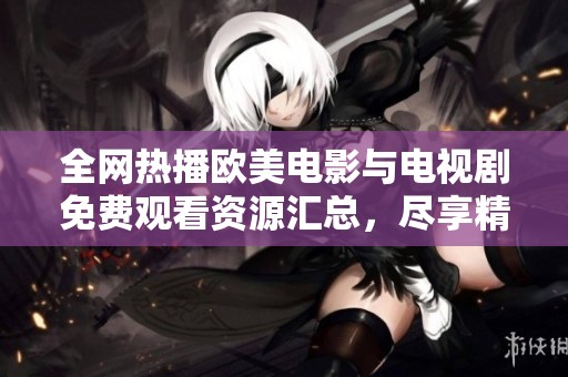 全网热播欧美电影与电视剧免费观看资源汇总，尽享精彩视听盛宴