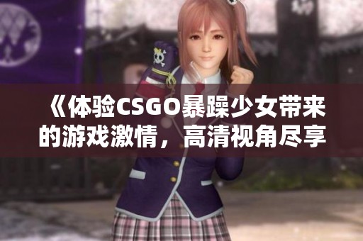 《体验CSGO暴躁少女带来的游戏激情，高清视角尽享精彩时刻》