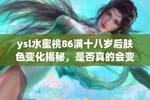 ysl水蜜桃86满十八岁后肤色变化揭秘，是否真的会变黑呢