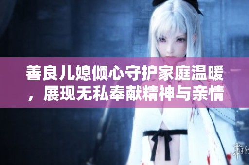 善良儿媳倾心守护家庭温暖，展现无私奉献精神与亲情之美