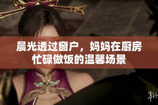 晨光透过窗户，妈妈在厨房忙碌做饭的温馨场景