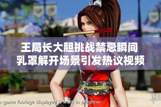 王局长大胆挑战禁忌瞬间 乳罩解开场景引发热议视频曝光