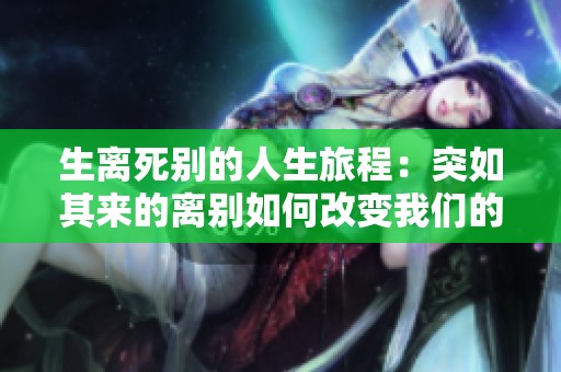 生离死别的人生旅程：突如其来的离别如何改变我们的命运和心灵