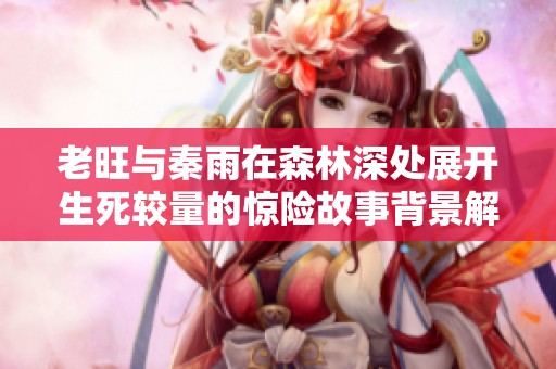 老旺与秦雨在森林深处展开生死较量的惊险故事背景解读