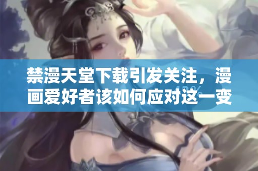禁漫天堂下载引发关注，漫画爱好者该如何应对这一变化