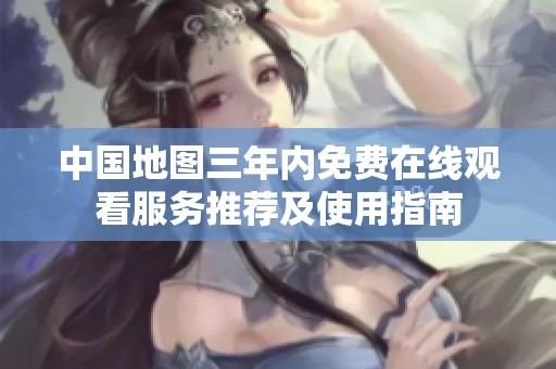 中国地图三年内免费在线观看服务推荐及使用指南