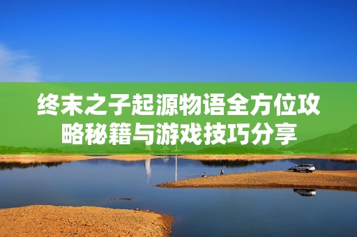 终末之子起源物语全方位攻略秘籍与游戏技巧分享