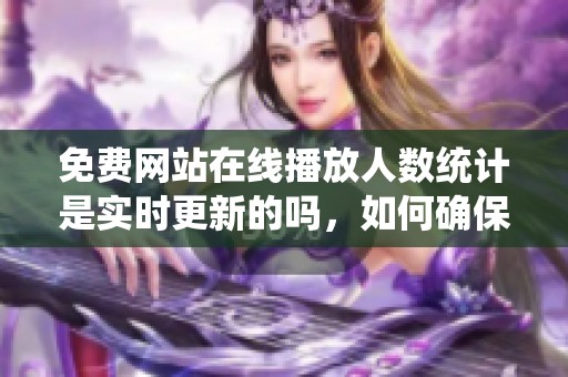 免费网站在线播放人数统计是实时更新的吗，如何确保数据的准确性与及时性