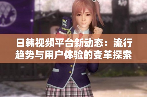 日韩视频平台新动态：流行趋势与用户体验的变革探索
