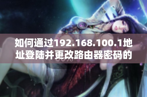 如何通过192.168.100.1地址登陆并更改路由器密码的详细步骤