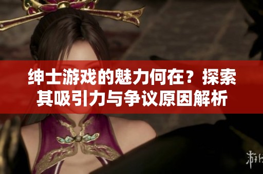 绅士游戏的魅力何在？探索其吸引力与争议原因解析