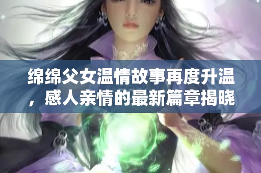 绵绵父女温情故事再度升温，感人亲情的最新篇章揭晓