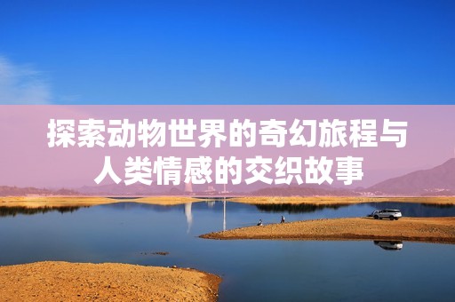 探索动物世界的奇幻旅程与人类情感的交织故事