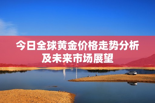 今日全球黄金价格走势分析及未来市场展望