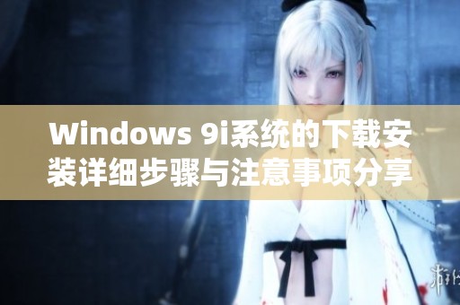 Windows 9i系统的下载安装详细步骤与注意事项分享