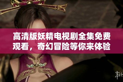 高清版妖精电视剧全集免费观看，奇幻冒险等你来体验！