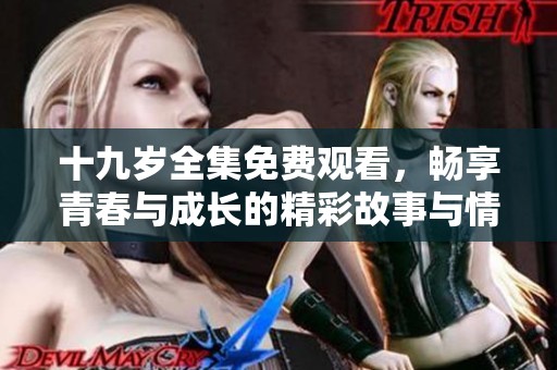 十九岁全集免费观看，畅享青春与成长的精彩故事与情感纠葛