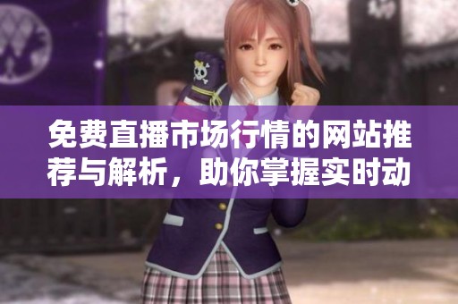 免费直播市场行情的网站推荐与解析，助你掌握实时动态信息
