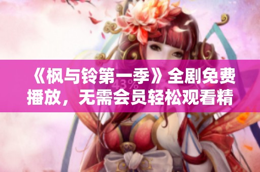《枫与铃第一季》全剧免费播放，无需会员轻松观看精彩剧情！